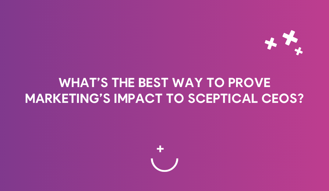 What’s the best way to prove marketing’s impact to sceptical CEOs?